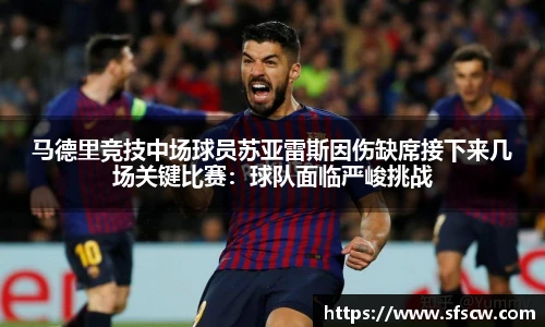 马德里竞技中场球员苏亚雷斯因伤缺席接下来几场关键比赛：球队面临严峻挑战